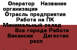 Оператор › Название организации ­ Dimond Style › Отрасль предприятия ­ Работа на ПК › Минимальный оклад ­ 16 000 - Все города Работа » Вакансии   . Дагестан респ.